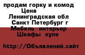 продам горку и комод › Цена ­ 13 000 - Ленинградская обл., Санкт-Петербург г. Мебель, интерьер » Шкафы, купе   